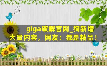 giga破解官网_狗新增大量内容，网友：都是精品！